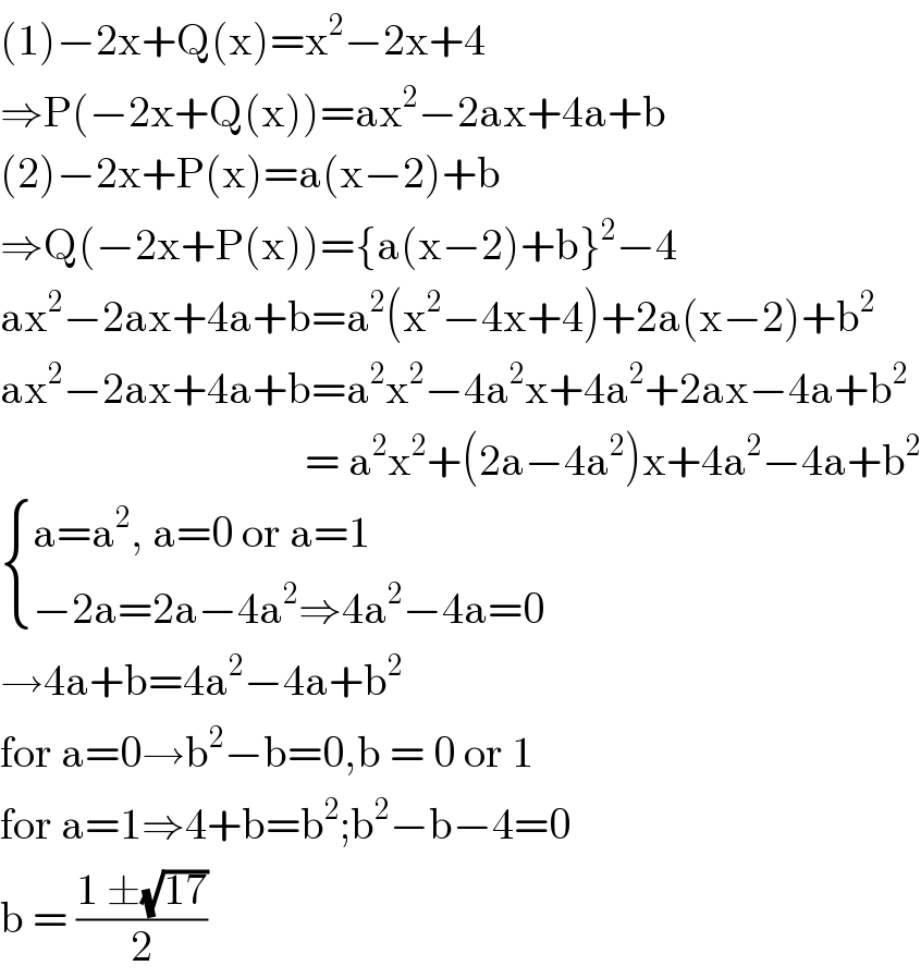 (1)−2x+Q(x)=x^2 −2x+4  ⇒P(−2x+Q(x))=ax^2 −2ax+4a+b  (2)−2x+P(x)=a(x−2)+b  ⇒Q(−2x+P(x))={a(x−2)+b}^2 −4  ax^2 −2ax+4a+b=a^2 (x^2 −4x+4)+2a(x−2)+b^2   ax^2 −2ax+4a+b=a^2 x^2 −4a^2 x+4a^2 +2ax−4a+b^2                                      = a^2 x^2 +(2a−4a^2 )x+4a^2 −4a+b^2    { ((a=a^2 , a=0 or a=1)),((−2a=2a−4a^2 ⇒4a^2 −4a=0)) :}  →4a+b=4a^2 −4a+b^2   for a=0→b^2 −b=0,b = 0 or 1  for a=1⇒4+b=b^2 ;b^2 −b−4=0  b = ((1 ±(√(17)))/2)  