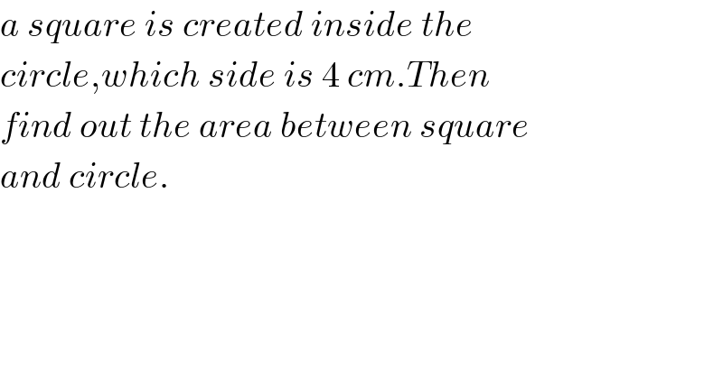 a square is created inside the   circle,which side is 4 cm.Then   find out the area between square  and circle.      