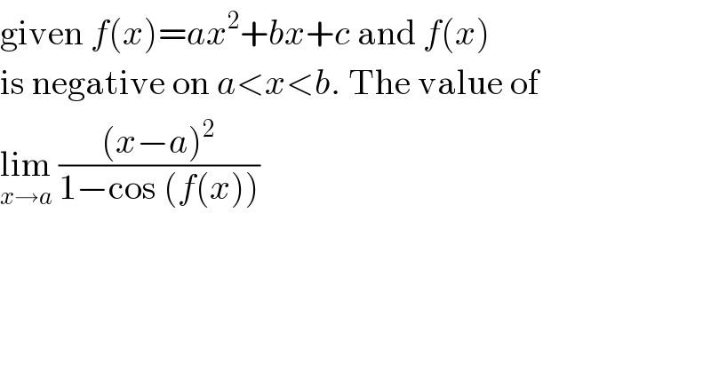 given f(x)=ax^2 +bx+c and f(x)  is negative on a<x<b. The value of  lim_(x→a)  (((x−a)^2 )/(1−cos (f(x))))  