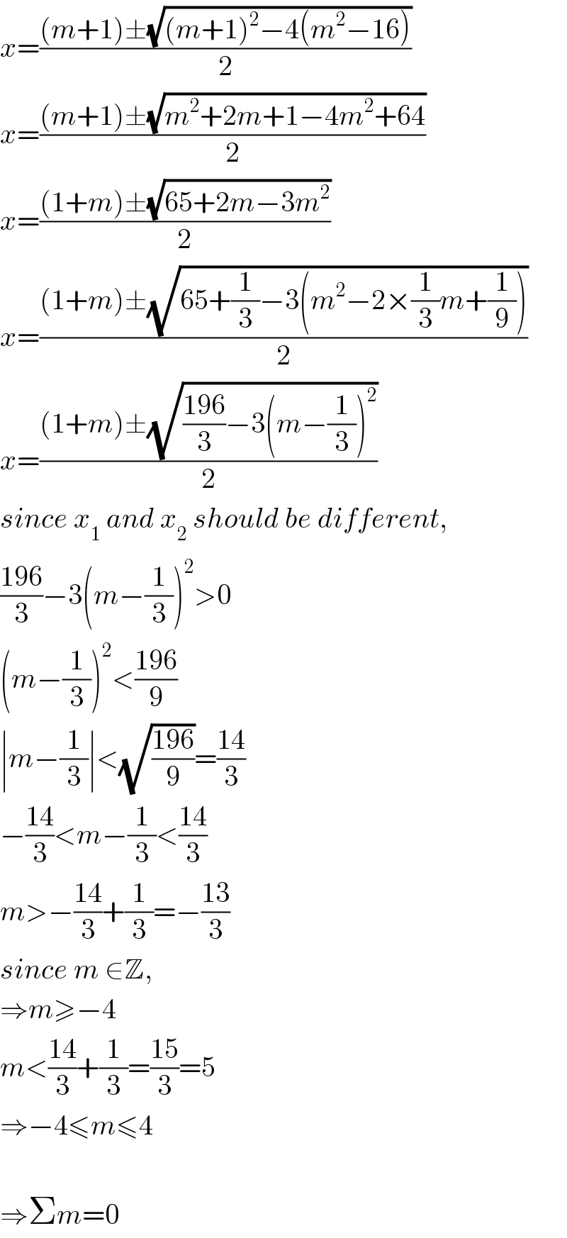 x=(((m+1)±(√((m+1)^2 −4(m^2 −16))))/2)  x=(((m+1)±(√(m^2 +2m+1−4m^2 +64)))/2)  x=(((1+m)±(√(65+2m−3m^2 )))/2)  x=(((1+m)±(√(65+(1/3)−3(m^2 −2×(1/3)m+(1/9)))))/2)  x=(((1+m)±(√(((196)/3)−3(m−(1/3))^2 )))/2)  since x_1  and x_2  should be different,  ((196)/3)−3(m−(1/3))^2 >0  (m−(1/3))^2 <((196)/9)  ∣m−(1/3)∣<(√((196)/9))=((14)/3)  −((14)/3)<m−(1/3)<((14)/3)  m>−((14)/3)+(1/3)=−((13)/3)  since m ∈Z,  ⇒m≥−4  m<((14)/3)+(1/3)=((15)/3)=5  ⇒−4≤m≤4    ⇒Σm=0  