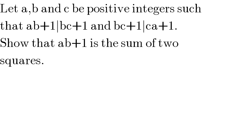 Let a,b and c be positive integers such  that ab+1∣bc+1 and bc+1∣ca+1.  Show that ab+1 is the sum of two  squares.  