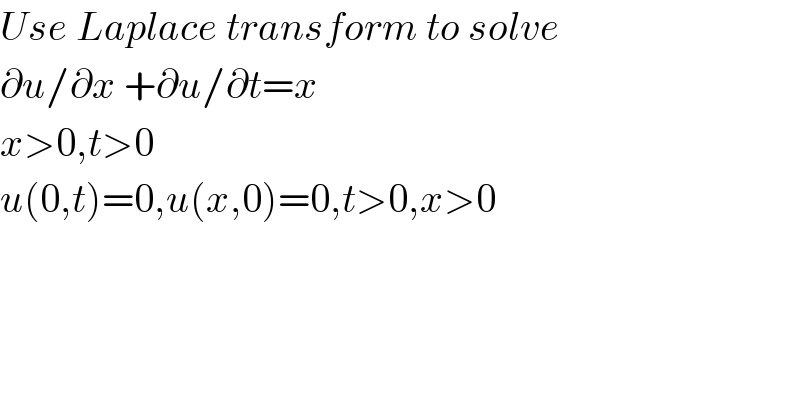 Use Laplace transform to solve  ∂u/∂x +∂u/∂t=x  x>0,t>0  u(0,t)=0,u(x,0)=0,t>0,x>0  