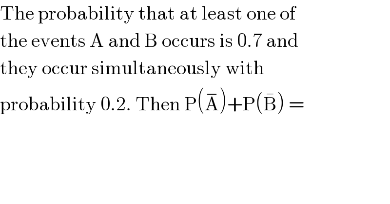 The probability that at least one of  the events A and B occurs is 0.7 and  they occur simultaneously with  probability 0.2. Then P(A^− )+P(B^� ) =  