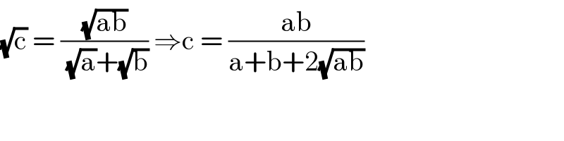 (√c) = ((√(ab))/( (√a)+(√b))) ⇒c = ((ab)/(a+b+2(√(ab))))  