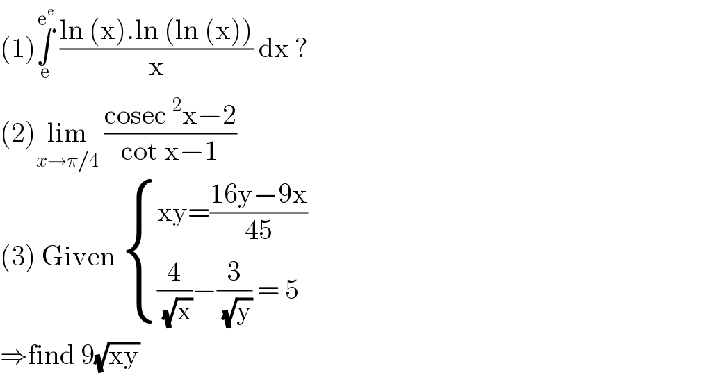 (1)∫_e ^e^e   ((ln (x).ln (ln (x)))/x) dx ?  (2)lim_(x→π/4)  ((cosec^2 x−2)/(cot x−1))  (3) Given  { ((xy=((16y−9x)/(45)))),(((4/( (√x)))−(3/( (√y))) = 5)) :}  ⇒find 9(√(xy))  