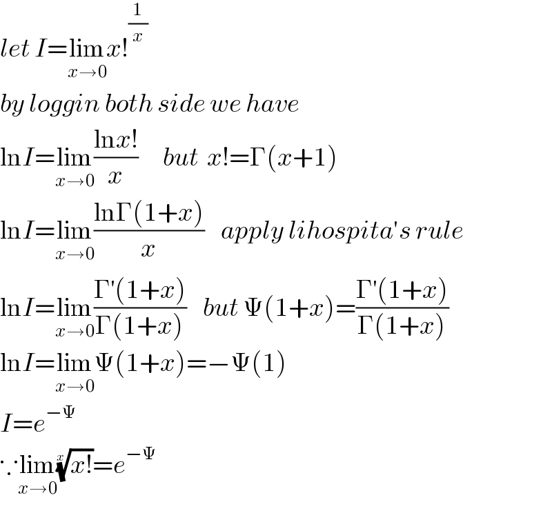 let I=lim_(x→0) x!^(1/x)   by loggin both side we have  lnI=lim_(x→0) ((lnx!)/x)      but  x!=Γ(x+1)  lnI=lim_(x→0) ((lnΓ(1+x))/x)    apply lihospita′s rule  lnI=lim_(x→0) ((Γ^′ (1+x))/(Γ(1+x)))    but Ψ(1+x)=((Γ^′ (1+x))/(Γ(1+x)))  lnI=lim_(x→0) Ψ(1+x)=−Ψ(1)  I=e^(−Ψ)   ∵lim_(x→0) ((x!))^(1/x) =e^(−Ψ)       