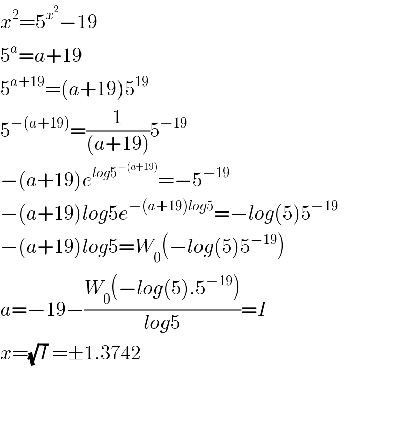 x^2 =5^x^2  −19  5^a =a+19  5^(a+19) =(a+19)5^(19)   5^(−(a+19)) =(1/((a+19)))5^(−19)   −(a+19)e^(log5^(−(a+19)) ) =−5^(−19)   −(a+19)log5e^(−(a+19)log5) =−log(5)5^(−19)   −(a+19)log5=W_0 (−log(5)5^(−19) )  a=−19−((W_0 (−log(5).5^(−19) ))/(log5))=I  x=(√I) =±1.3742      