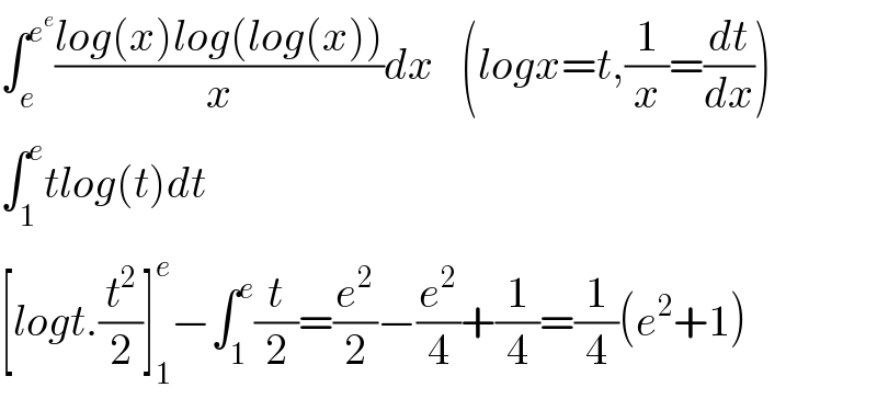 ∫_e ^e^e  ((log(x)log(log(x)))/x)dx   (logx=t,(1/x)=(dt/dx))  ∫_1 ^e tlog(t)dt  [logt.(t^2 /2)]_1 ^e −∫_1 ^e (t/2)=(e^2 /2)−(e^2 /4)+(1/4)=(1/4)(e^2 +1)  