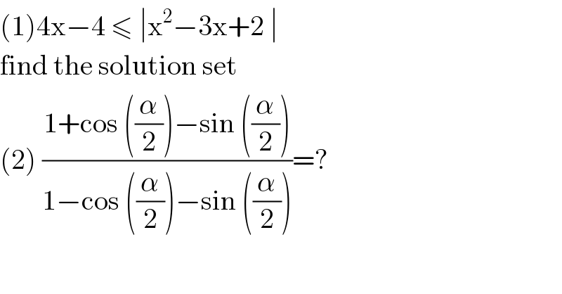 (1)4x−4 ≤ ∣x^2 −3x+2 ∣   find the solution set   (2) ((1+cos ((α/2))−sin ((α/2)))/(1−cos ((α/2))−sin ((α/2))))=?  
