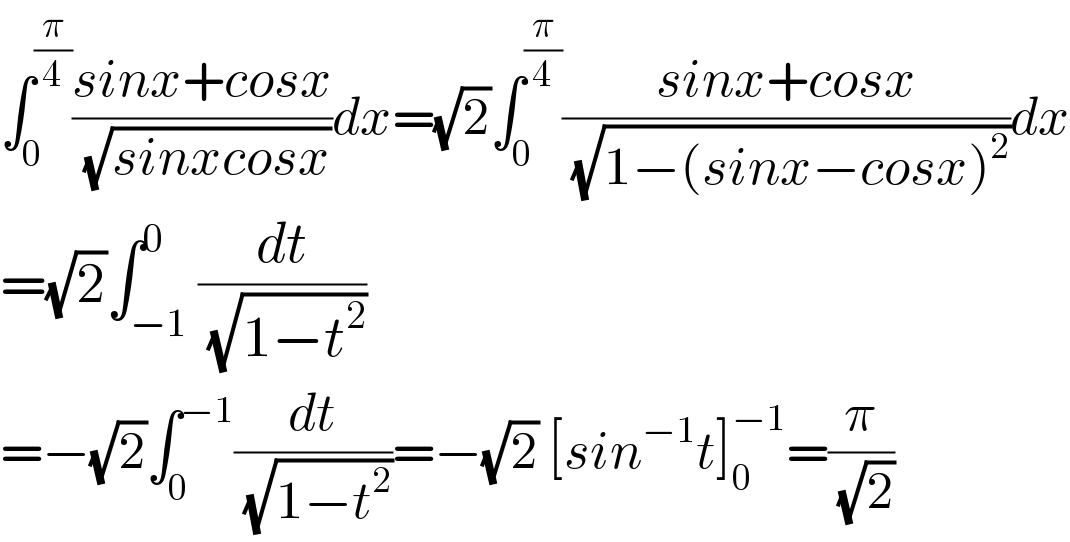 ∫_0 ^(π/4) ((sinx+cosx)/( (√(sinxcosx))))dx=(√2)∫_0 ^(π/4) ((sinx+cosx)/( (√(1−(sinx−cosx)^2 ))))dx  =(√2)∫_(−1) ^0 (dt/( (√(1−t^2 ))))  =−(√2)∫_0 ^(−1) (dt/( (√(1−t^2 ))))=−(√2) [sin^(−1) t]_0 ^(−1) =(π/( (√2)))  