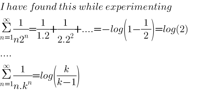 I have found this while experimenting  Σ_(n=1) ^∞ (1/(n2^n ))=(1/(1.2))+(1/(2.2^2 ))+....=−log(1−(1/2))=log(2)  ....  Σ_(n=1) ^∞ (1/(n.k^n ))=log((k/(k−1)))  