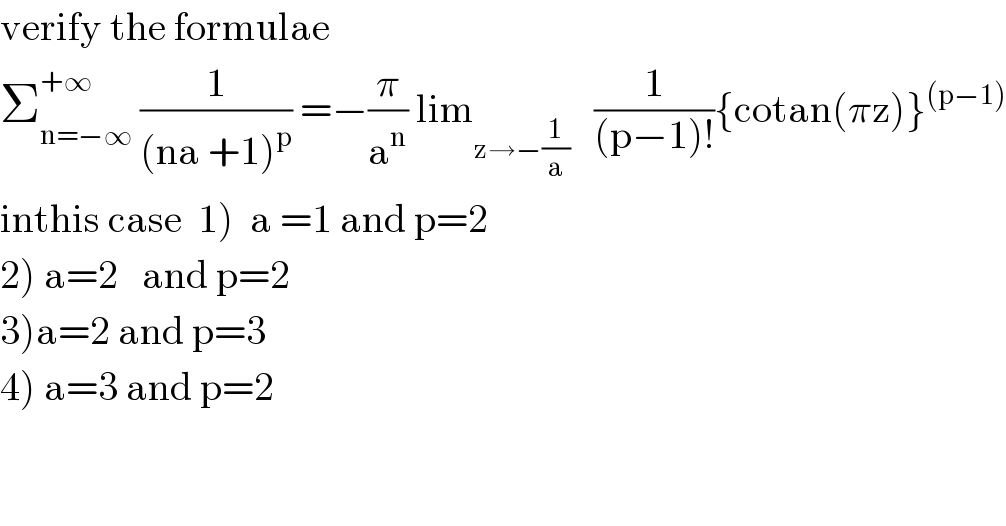 verify the formulae  Σ_(n=−∞) ^(+∞)  (1/((na +1)^p )) =−(π/a^n ) lim_(z→−(1/a))    (1/((p−1)!)){cotan(πz)}^((p−1))   inthis case  1)  a =1 and p=2  2) a=2   and p=2  3)a=2 and p=3  4) a=3 and p=2  