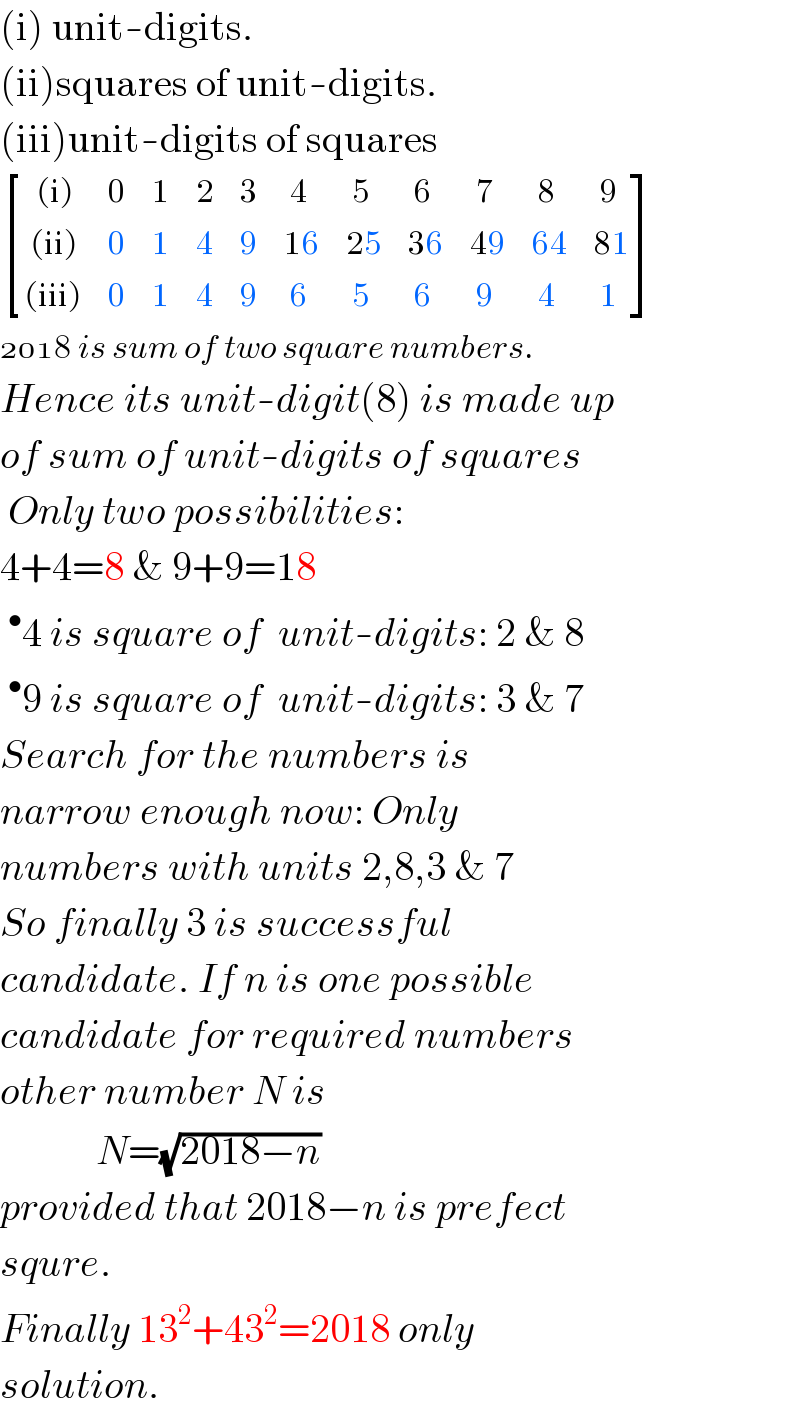 (i) unit-digits.  (ii)squares of unit-digits.  (iii)unit-digits of squares   [((  (i)),0,1,2,3,( 4),( 5),( 6),( 7),( 8),( 9)),(( (ii)),0,1,4,9,(16),(25),(36),(49),(64),(81)),(((iii)),0,1,4,9,( 6),( 5),( 6),( 9),( 4),( 1)) ]        is sum of two square numbers.  Hence its unit-digit(8) is made up  of sum of unit-digits of squares   Only two possibilities:  4+4=8 & 9+9=18  ^• 4 is square of  unit-digits: 2 & 8  ^• 9 is square of  unit-digits: 3 & 7  Search for the numbers is  narrow enough now: Only  numbers with units 2,8,3 & 7  So finally 3 is successful  candidate. If n is one possible  candidate for required numbers  other number N is              N=(√(2018−n))  provided that 2018−n is prefect  squre.  Finally 13^2 +43^2 =2018 only  solution.  