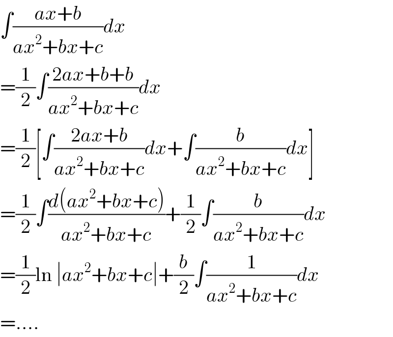 ∫((ax+b)/(ax^2 +bx+c))dx  =(1/2)∫((2ax+b+b)/(ax^2 +bx+c))dx  =(1/2)[∫((2ax+b)/(ax^2 +bx+c))dx+∫(b/(ax^2 +bx+c))dx]  =(1/2)∫((d(ax^2 +bx+c))/(ax^2 +bx+c))+(1/2)∫(b/(ax^2 +bx+c))dx  =(1/2)ln ∣ax^2 +bx+c∣+(b/2)∫(1/(ax^2 +bx+c))dx  =....  