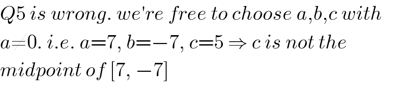 Q5 is wrong. we′re free to choose a,b,c with  a≠0. i.e. a=7, b=−7, c=5 ⇒ c is not the  midpoint of [7, −7]  