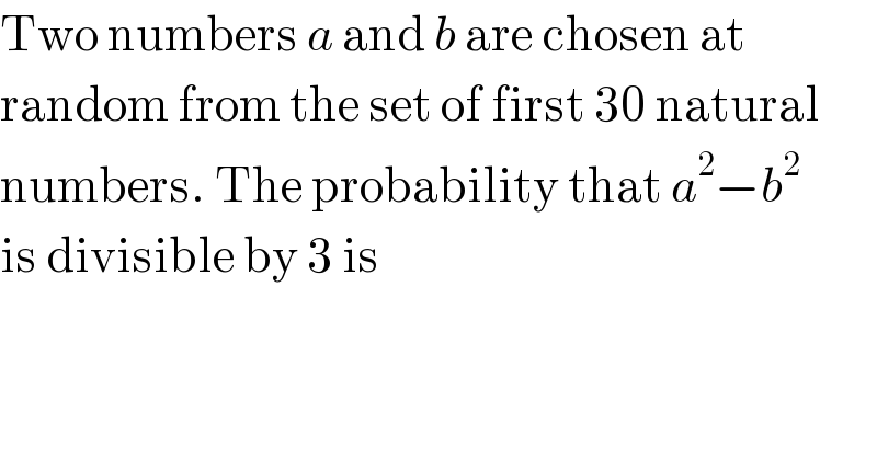 Two numbers a and b are chosen at  random from the set of first 30 natural  numbers. The probability that a^2 −b^2   is divisible by 3 is  