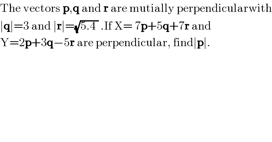 The vectors p,q and r are mutially perpendicularwith  ∣q∣=3 and ∣r∣=(√(5.4 )) .If X= 7p+5q+7r and  Y=2p+3q−5r are perpendicular, find∣p∣.  