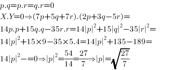 p.q=p.r=q.r=0  X.Y=0⇒(7p+5q+7r).(2p+3q−5r)=  14p.p+15q.q−35r.r=14∣p∣^2 +15∣q∣^2 −35∣r∣^2 =  14∣p∣^2 +15×9−35×5.4=14∣p∣^2 +135−189=  14∣p∣^2 −=0⇒∣p∣^2 =((54)/(14))=((27)/7)⇒∣p∣=(√((27)/7))  