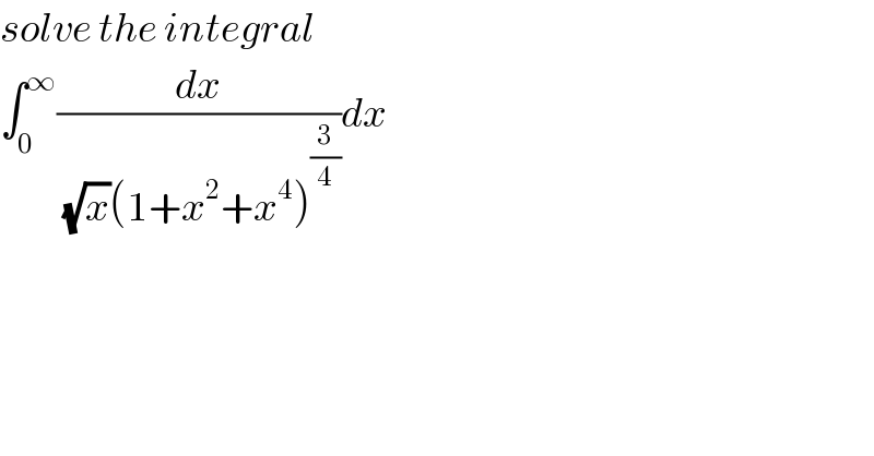 solve the integral  ∫_0 ^∞ (dx/((√x)(1+x^2 +x^4 )^(3/4) ))dx  