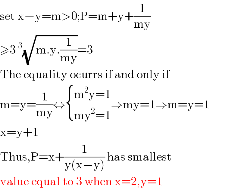 set x−y=m>0;P=m+y+(1/(my))  ≥3^3 (√(m.y.(1/(my))))=3  The equality ocurrs if and only if  m=y=(1/(my))⇔ { ((m^2 y=1)),((my^2 =1)) :}⇒my=1⇒m=y=1  x=y+1  Thus,P=x+(1/(y(x−y))) has smallest  value equal to 3 when x=2,y=1  