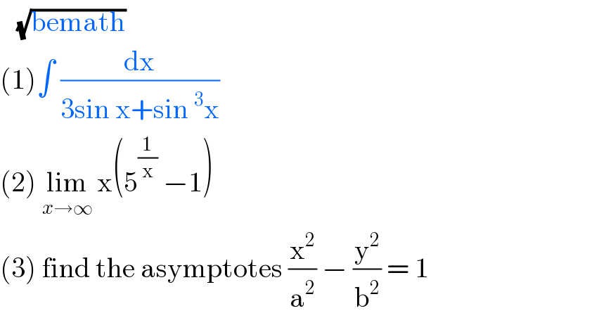    (√(bemath))  (1)∫ (dx/(3sin x+sin^3 x))  (2) lim_(x→∞)  x(5^(1/x)  −1)   (3) find the asymptotes (x^2 /a^2 ) − (y^2 /b^2 ) = 1   