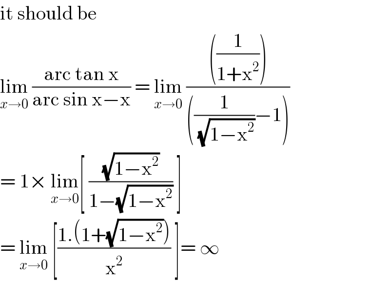 it should be   lim_(x→0)  ((arc tan x)/(arc sin x−x)) = lim_(x→0)  ((((1/(1+x^2 ))))/(((1/( (√(1−x^2 ))))−1)))  = 1× lim_(x→0) [ ((√(1−x^2 ))/(1−(√(1−x^2 )))) ]   = lim_(x→0)  [((1.(1+(√(1−x^2 ))))/x^2 ) ]= ∞   