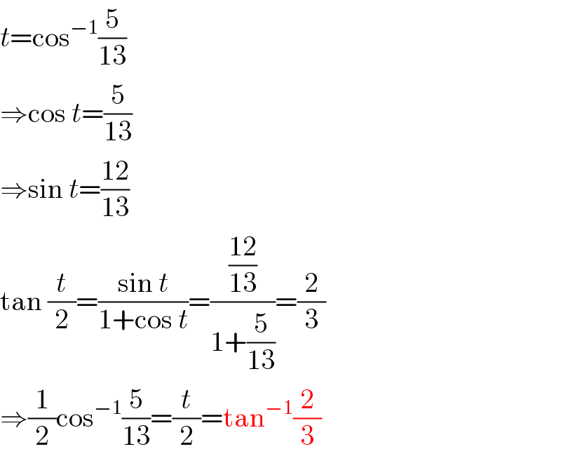t=cos^(−1) (5/(13))  ⇒cos t=(5/(13))  ⇒sin t=((12)/(13))  tan (t/2)=((sin t)/(1+cos t))=(((12)/(13))/(1+(5/(13))))=(2/3)  ⇒(1/2)cos^(−1) (5/(13))=(t/2)=tan^(−1) (2/3)  