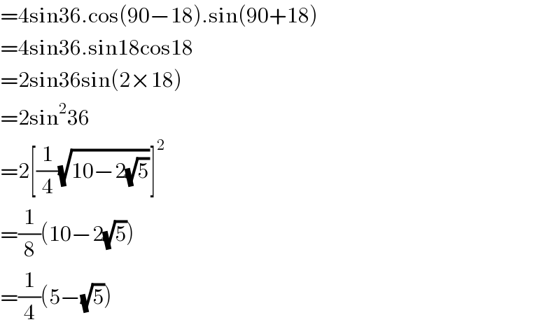 =4sin36.cos(90−18).sin(90+18)  =4sin36.sin18cos18  =2sin36sin(2×18)  =2sin^2 36  =2[(1/4)(√(10−2(√5)))]^2   =(1/8)(10−2(√5))  =(1/4)(5−(√5))  