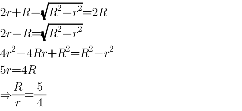 2r+R−(√(R^2 −r^2 ))=2R  2r−R=(√(R^2 −r^2 ))  4r^2 −4Rr+R^2 =R^2 −r^2   5r=4R  ⇒(R/r)=(5/4)  