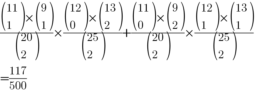 (( (((11)),(1) )× ((9),(1) ))/ (((20)),(2) ))×(( (((12)),(0) )× (((13)),(2) ))/ (((25)),(2) ))+(( (((11)),(0) )× ((9),(2) ))/ (((20)),(2) ))×(( (((12)),(1) )× (((13)),(1) ))/ (((25)),(2) ))  =((117)/(500))  