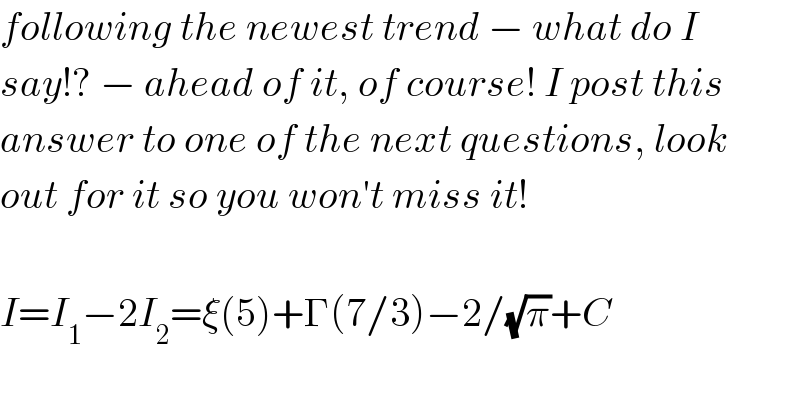following the newest trend − what do I  say!? − ahead of it, of course! I post this  answer to one of the next questions, look  out for it so you won′t miss it!    I=I_1 −2I_2 =ξ(5)+Γ(7/3)−2/(√π)+C  
