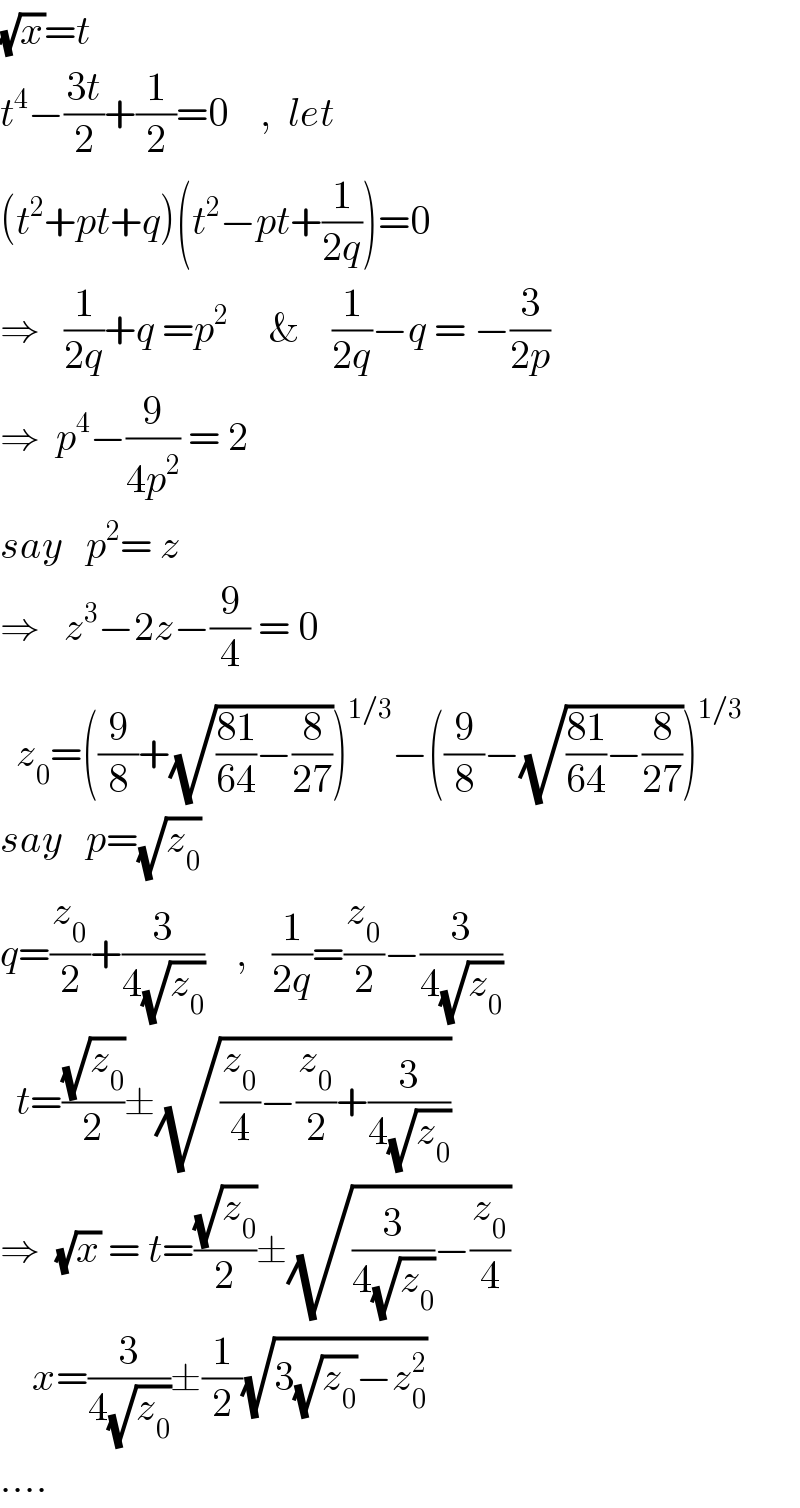 (√x)=t  t^4 −((3t)/2)+(1/2)=0    ,  let  (t^2 +pt+q)(t^2 −pt+(1/(2q)))=0  ⇒   (1/(2q))+q =p^2      &    (1/(2q))−q = −(3/(2p))  ⇒  p^4 −(9/(4p^2 )) = 2  say   p^2 = z  ⇒   z^3 −2z−(9/4) = 0    z_0 =((9/8)+(√(((81)/(64))−(8/(27)))))^(1/3) −((9/8)−(√(((81)/(64))−(8/(27)))))^(1/3)   say   p=(√z_0 )  q=(z_0 /2)+(3/(4(√z_0 )))    ,   (1/(2q))=(z_0 /2)−(3/(4(√z_0 )))    t=((√z_0 )/2)±(√((z_0 /4)−(z_0 /2)+(3/(4(√z_0 )))))  ⇒  (√x) = t=((√z_0 )/2)±(√((3/(4(√z_0 )))−(z_0 /4)))      x=(3/(4(√z_0 )))±(1/2)(√(3(√z_0 )−z_0 ^2 ))  ....  