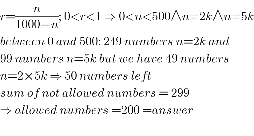 r=(n/(1000−n)); 0<r<1 ⇒ 0<n<500∧n≠2k∧n≠5k  between 0 and 500: 249 numbers n=2k and  99 numbers n=5k but we have 49 numbers  n=2×5k ⇒ 50 numbers left  sum of not allowed numbers = 299  ⇒ allowed numbers =200 =answer    