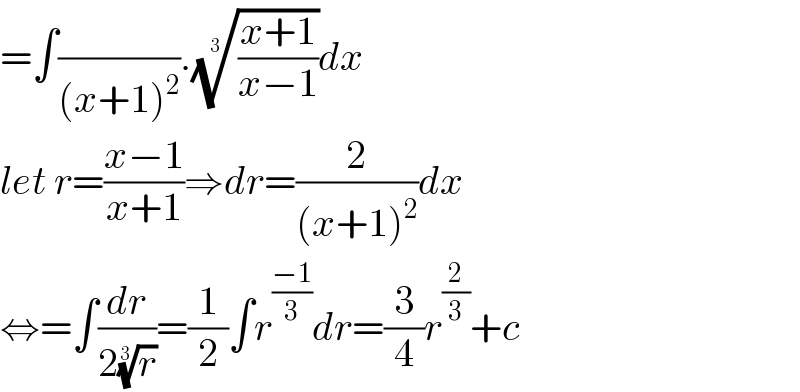 =∫(/((x+1)^2 )).(((x+1)/(x−1)))^(1/3) dx  let r=((x−1)/(x+1))⇒dr=(2/((x+1)^2 ))dx  ⇔=∫(dr/(2(r)^(1/3) ))=(1/2)∫r^((−1)/3) dr=(3/4)r^(2/3) +c  