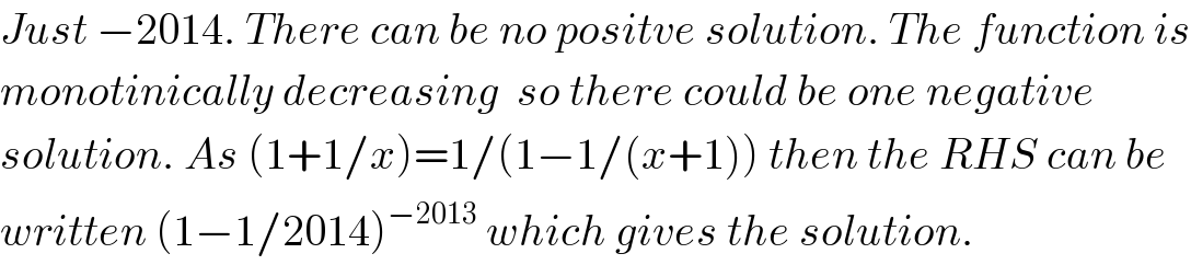 Just −2014. There can be no positve solution. The function is  monotinically decreasing  so there could be one negative   solution. As (1+1/x)=1/(1−1/(x+1)) then the RHS can be  written (1−1/2014)^(−2013)  which gives the solution.  