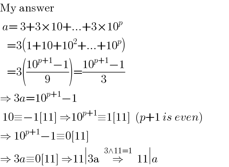 My answer    a= 3+3×10+...+3×10^p      =3(1+10+10^2 +...+10^p )     =3(((10^(p+1) −1)/9))=((10^(p+1) −1)/3)  ⇒ 3a=10^(p+1) −1   10≡−1[11] ⇒10^(p+1) ≡1[11]  (p+1 is even)  ⇒ 10^(p+1) −1≡0[11]  ⇒ 3a≡0[11] ⇒11∣3a  ⇒^(3∧11=1)   11∣a  