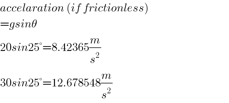 accelaration (if frictionless)  =gsinθ  20sin25°=8.42365(m/s^2 )  30sin25°=12.678548(m/s^2 )  