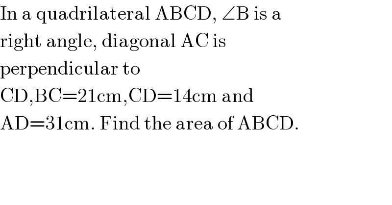 In a quadrilateral ABCD, ∠B is a  right angle, diagonal AC is  perpendicular to  CD,BC=21cm,CD=14cm and  AD=31cm. Find the area of ABCD.  