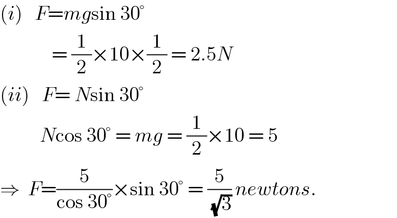 (i)   F=mgsin 30°               = (1/2)×10×(1/2) = 2.5N  (ii)   F= Nsin 30°            Ncos 30° = mg = (1/2)×10 = 5  ⇒  F=(5/(cos 30°))×sin 30° = (5/( (√3))) newtons.  