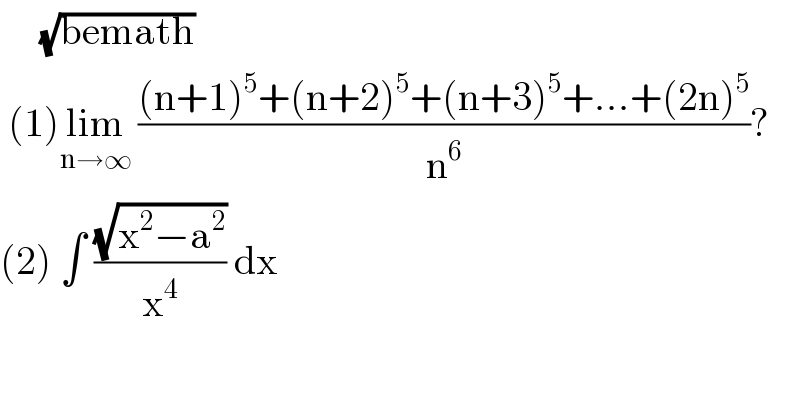      (√(bemath))   (1)lim_(n→∞)  (((n+1)^5 +(n+2)^5 +(n+3)^5 +...+(2n)^5 )/n^6 )?  (2) ∫ ((√(x^2 −a^2 ))/x^4 ) dx    