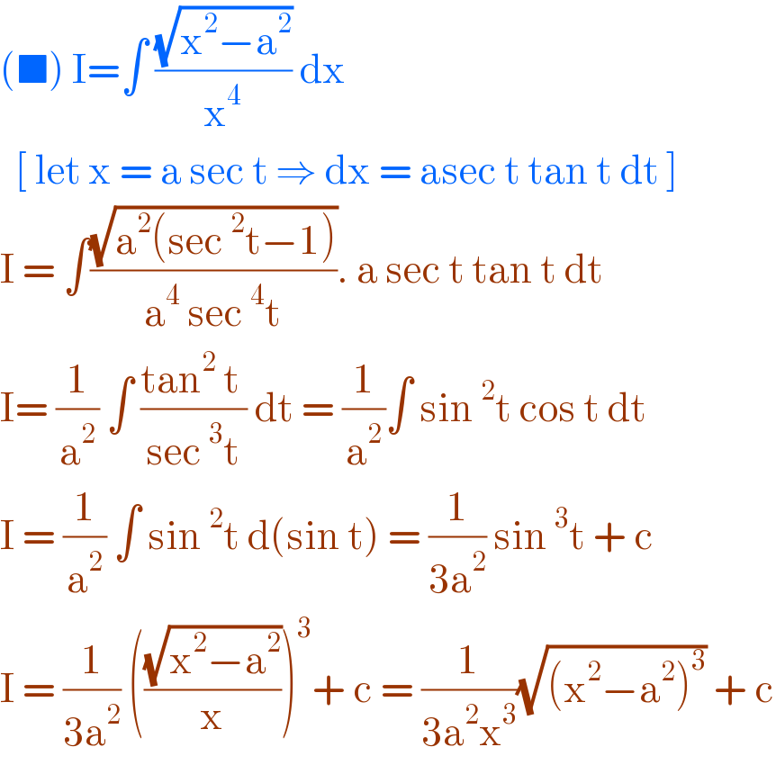 (■) I=∫ ((√(x^2 −a^2 ))/x^4 ) dx     [ let x = a sec t ⇒ dx = asec t tan t dt ]   I = ∫((√(a^2 (sec^2 t−1)))/(a^4  sec^4 t)). a sec t tan t dt  I= (1/a^2 ) ∫ ((tan^2  t )/(sec^3 t)) dt = (1/a^2 )∫ sin^2 t cos t dt   I = (1/a^2 ) ∫ sin^2 t d(sin t) = (1/(3a^2 )) sin^3 t + c  I = (1/(3a^2 )) (((√(x^2 −a^2 ))/x))^3 + c = (1/(3a^2 x^3 ))(√((x^2 −a^2 )^3 )) + c  