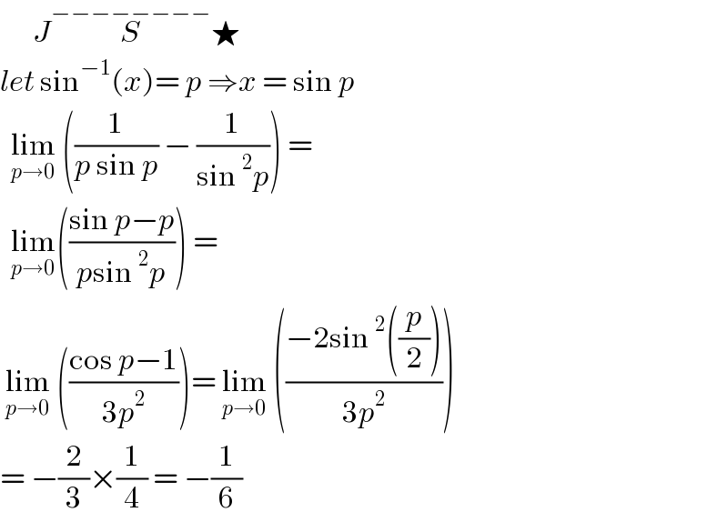       JS^(−−−−−−−−) ★  let sin^(−1) (x)= p ⇒x = sin p    lim_(p→0)  ((1/(p sin p)) − (1/(sin^2 p))) =     lim_(p→0) (((sin p−p)/(psin^2 p))) =   lim_(p→0)  (((cos p−1)/(3p^2 )))= lim_(p→0)  (((−2sin^2 ((p/2)))/(3p^2 )))   = −(2/3)×(1/4) = −(1/6)  