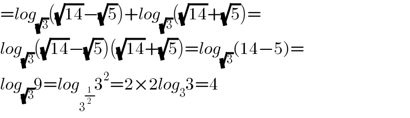 =log_(√3) ((√(14))−(√5))+log_(√3) ((√(14))+(√5))=  log_(√3) ((√(14))−(√5))((√(14))+(√5))=log_(√3) (14−5)=  log_(√3) 9=log_3^(1/2)  3^2 =2×2log_3 3=4  