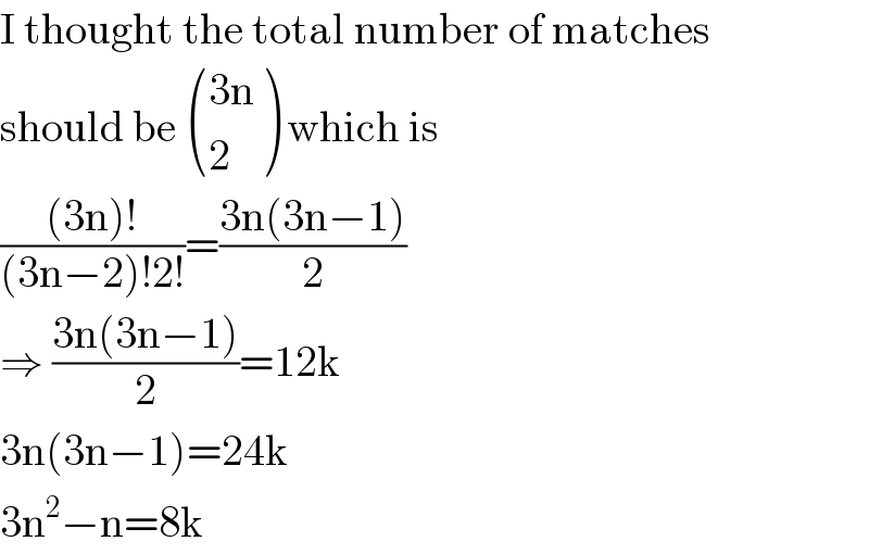 I thought the total number of matches  should be  (((3n)),(2) ) which is  (((3n)!)/((3n−2)!2!))=((3n(3n−1))/2)  ⇒ ((3n(3n−1))/2)=12k  3n(3n−1)=24k  3n^2 −n=8k  