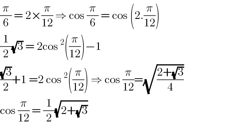 (π/6) = 2×(π/(12)) ⇒ cos (π/6) = cos (2.(π/(12)))  (1/2)(√3) = 2cos^2 ((π/(12)))−1  ((√3)/2)+1 =2 cos^2 ((π/(12))) ⇒ cos (π/(12))=(√((2+(√3))/4))  cos (π/(12)) = (1/2)(√(2+(√3)))  