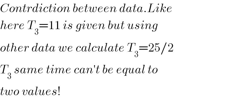 Contrdiction between data.Like  here T_3 =11 is given but using  other data we calculate T_3 =25/2  T_3  same time can′t be equal to  two values!  