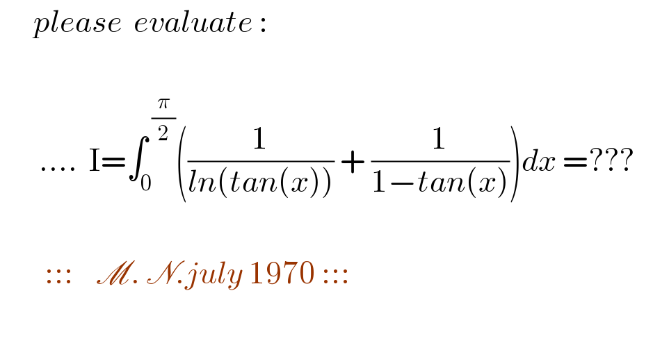       please  evaluate :           ....  I=∫_0 ^( (π/2)) ((1/(ln(tan(x)))) + (1/(1−tan(x))))dx =???            :::    M. N.july 1970 :::      