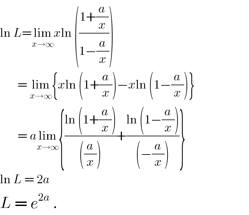 ln L=lim_(x→∞) xln (((1+(a/x))/(1−(a/x))))         = lim_(x→∞) {xln (1+(a/x))−xln (1−(a/x))}         = alim_(x→∞) {((ln (1+(a/x)))/(((a/x))))+((ln (1−(a/x)))/((−(a/x))))}  ln L = 2a  L = e^(2a)  .  