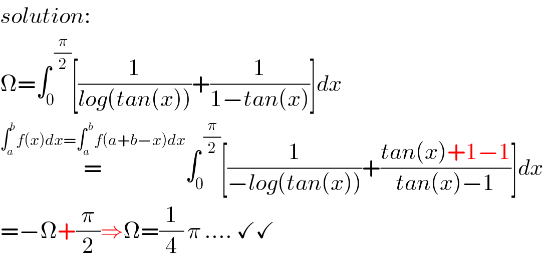 solution:  Ω=∫_0 ^( (π/2)) [(1/(log(tan(x))))+(1/(1−tan(x)))]dx  =^(∫_a ^b f(x)dx=∫_(a ) ^( b) f(a+b−x)dx) ∫_0 ^( (π/2)) [(1/(−log(tan(x))))+((tan(x)+1−1)/(tan(x)−1))]dx  =−Ω+(π/2)⇒Ω=(1/4) π .... ✓✓  
