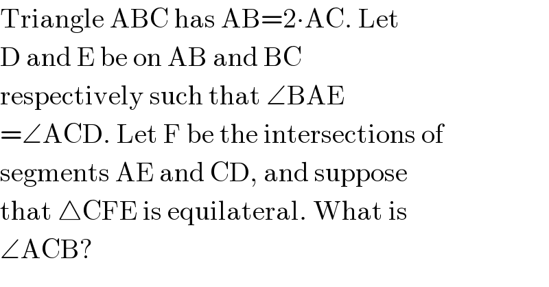 Triangle ABC has AB=2∙AC. Let  D and E be on AB and BC  respectively such that ∠BAE  =∠ACD. Let F be the intersections of  segments AE and CD, and suppose  that △CFE is equilateral. What is  ∠ACB?  
